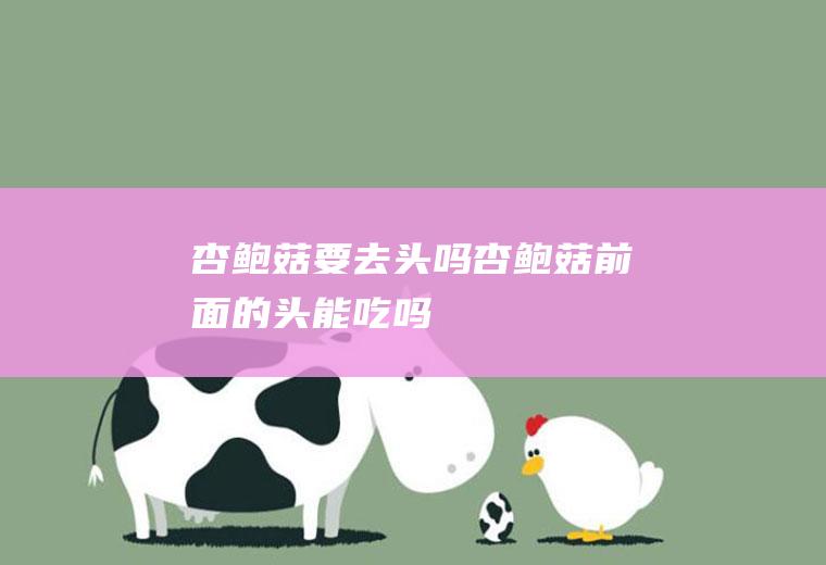 杏鲍菇要去头吗,杏鲍菇前面的头能吃吗
