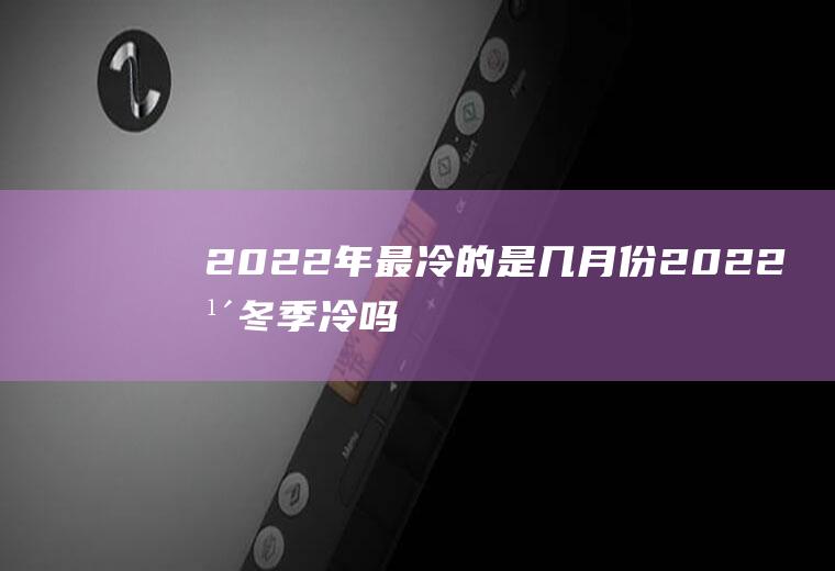 2022年最冷的是几月份(2022年冬季冷吗)