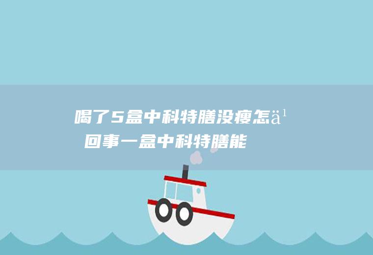 喝了5盒中科特膳没瘦怎么回事(一盒中科特膳能减几斤)
