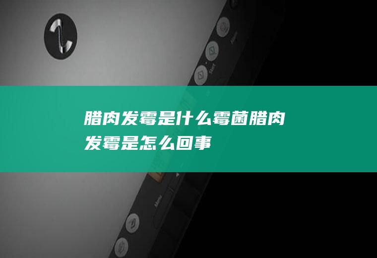 腊肉发霉是什么霉菌(腊肉发霉是怎么回事)