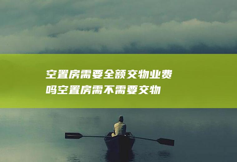 空置房需要全额交物业费吗(空置房需不需要交物业费)