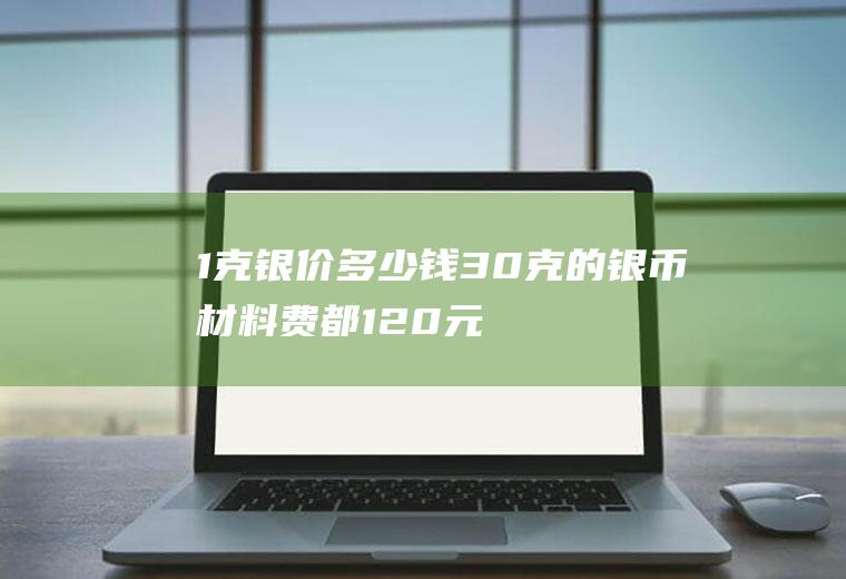 1克银价多少钱(30克的银币材料费都120元了)