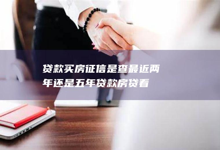 贷款买房征信是查最近两年还是五年贷款(房贷看征信最近两年?还是五年都看?)