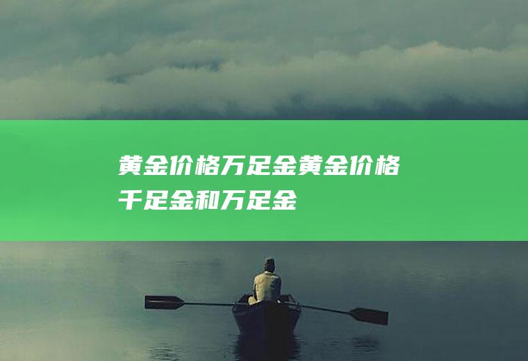 黄金价格万足金(黄金价格千足金和万足金)