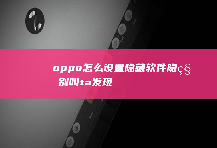 oppo怎么设置隐藏软件(隐私别叫ta发现~尤其是OPPO手机)