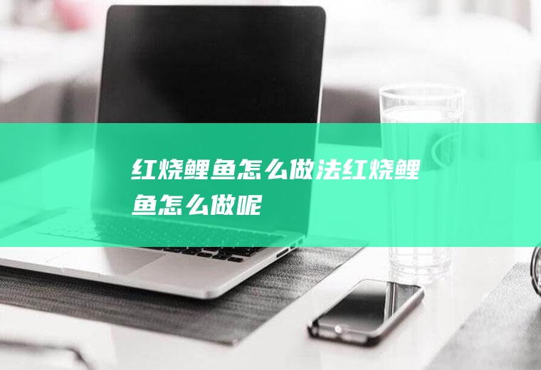 红烧鲤鱼怎么做法,红烧鲤鱼怎么做呢