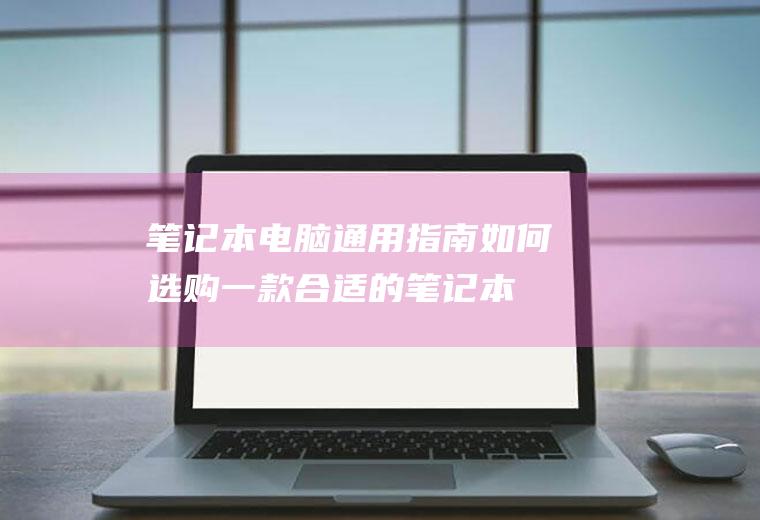 笔记本电脑通用指南：如何选购一款合适的笔记本电脑？