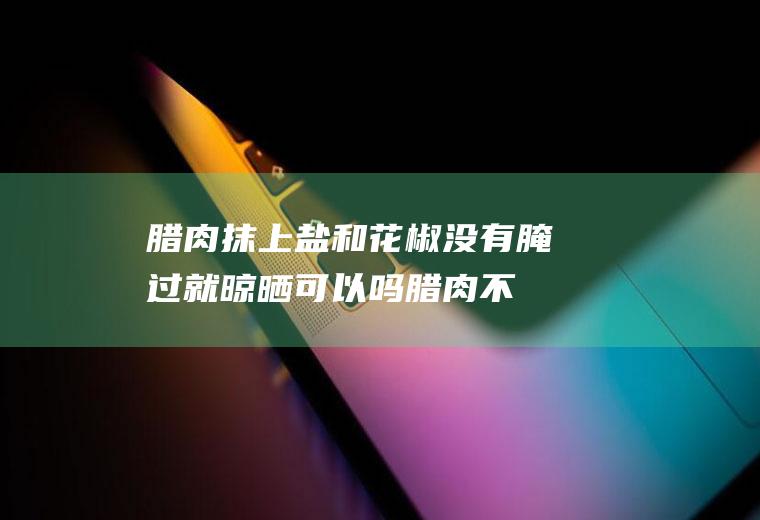 腊肉抹上盐和花椒没有腌过就晾晒可以吗(腊肉不腌抹盐直接晒可以吗)