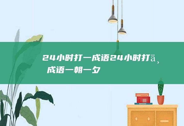 24小时打一成语,24小时打一成语一朝一夕