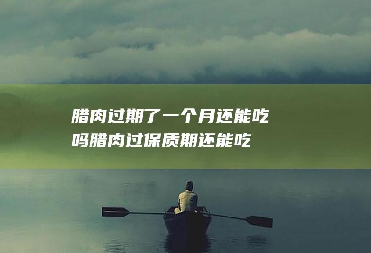 腊肉过期了一个月还能吃吗(腊肉过保质期还能吃吗)