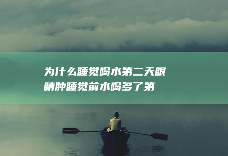 为什么睡觉喝水第二天眼睛肿(睡觉前水喝多了第二天眼睛肿)