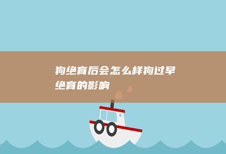 狗绝育后会怎么样(狗过早绝育的影响)