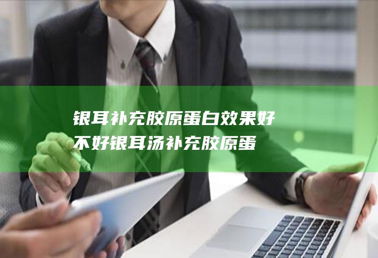 银耳补充胶原蛋白效果好不好(银耳汤补充胶原蛋白吗)