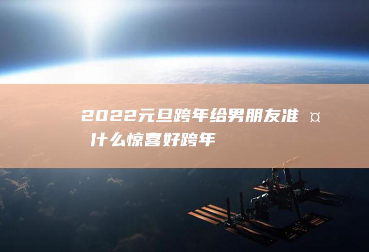 2022元旦跨年给男朋友准备什么惊喜好(跨年给女朋友准备什么惊喜)