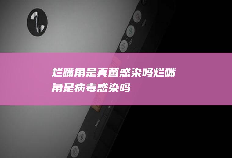 烂嘴角是真菌感染吗(烂嘴角是病毒感染吗)