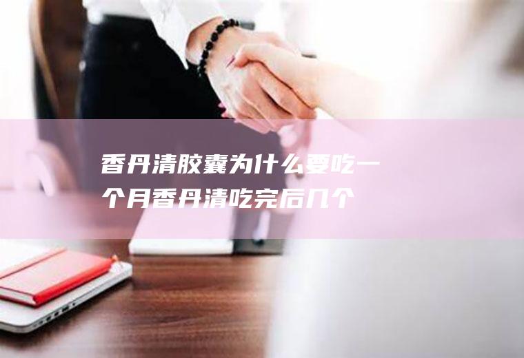 香丹清胶囊为什么要吃一个月(香丹清吃完后几个小时有效果)
