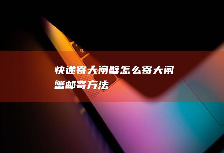 快递寄大闸蟹怎么寄大闸蟹邮寄方法