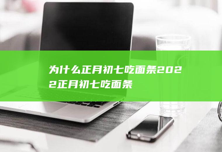为什么正月初七吃面条2022(正月初七吃面条的寓意)