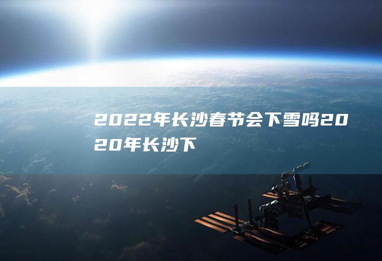 2022年长沙春节会下雪吗(2020年长沙下雪了吗)
