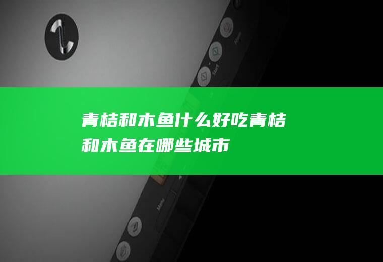 青桔和木鱼什么好吃(青桔和木鱼在哪些城市)