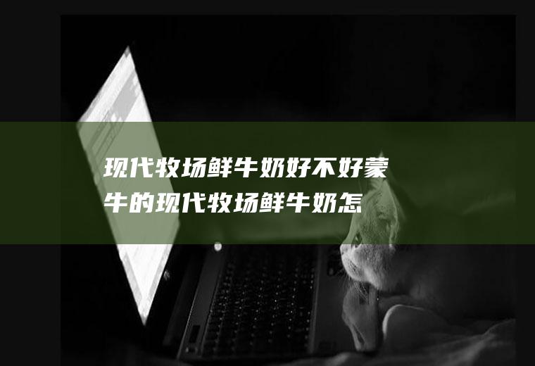 现代牧场鲜牛奶好不好(蒙牛的现代牧场鲜牛奶怎么样)