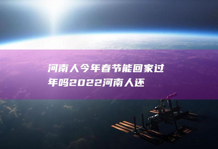 河南人今年春节能回家过年吗2022(河南人还能回家过年吗)