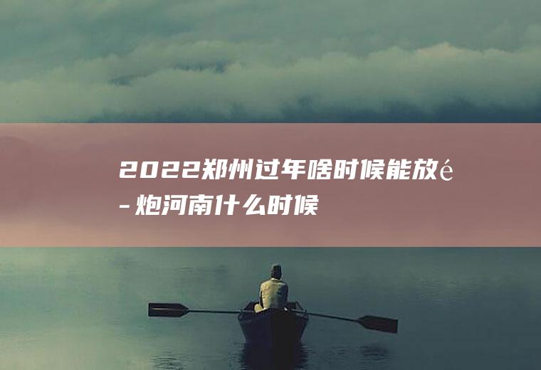 2022郑州过年啥时候能放鞭炮(河南什么时候让放鞭炮)