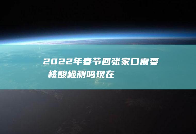 2022年春节回张家口需要做核酸检测吗(现在去张家口要不要做核酸)