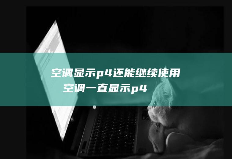 空调显示p4还能继续使用吗,空调一直显示p4如何处理