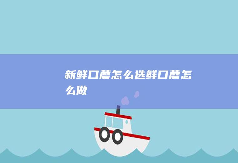 新鲜口蘑怎么选(鲜口蘑怎么做)