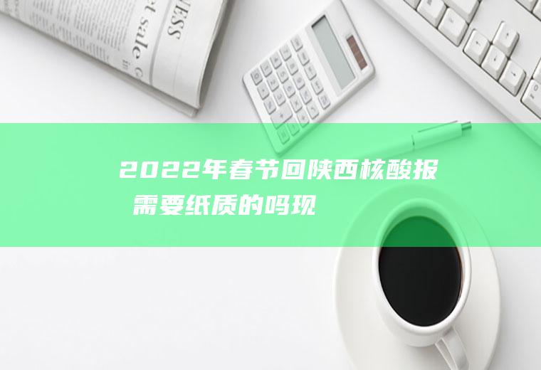 2022年春节回陕西核酸报告需要纸质的吗(现在回陕西要做核酸吗)