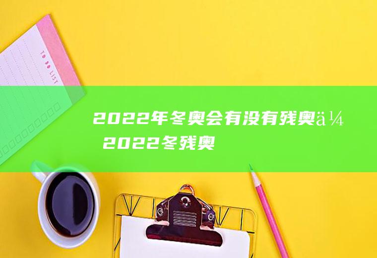 2022年冬奥会有没有残奥会(2022冬残奥会什么时候)