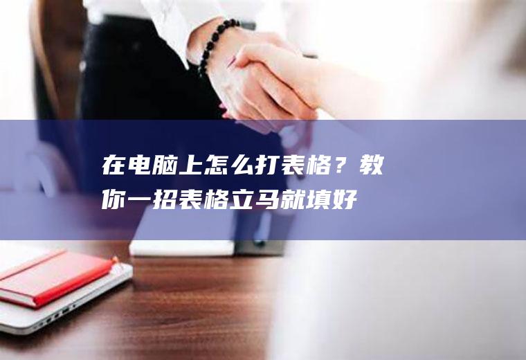 在电脑上怎么打表格？教你一招,表格立马就填好了!