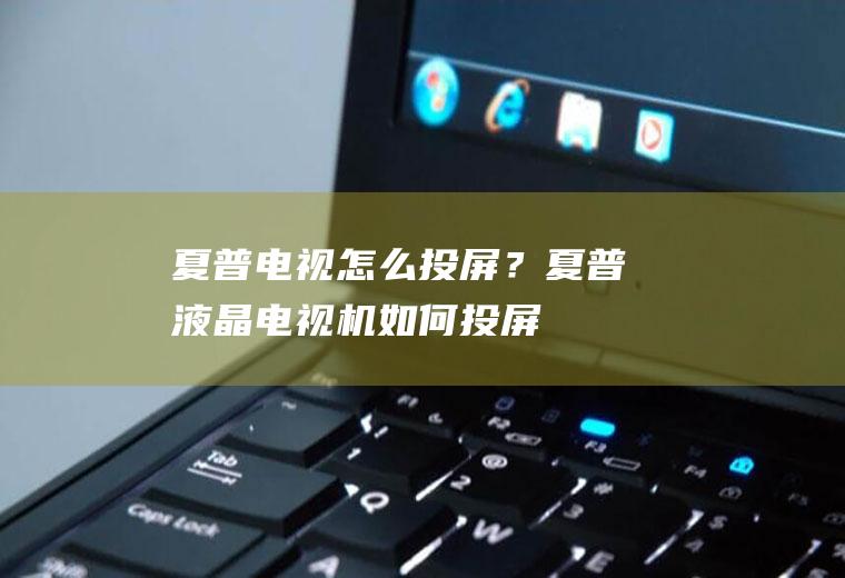 夏普电视怎么投屏？夏普液晶电视机如何投屏