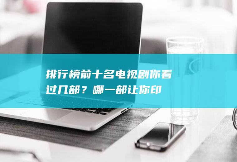 排行榜前十名电视剧：你看过几部？哪一部让你印象最深刻!