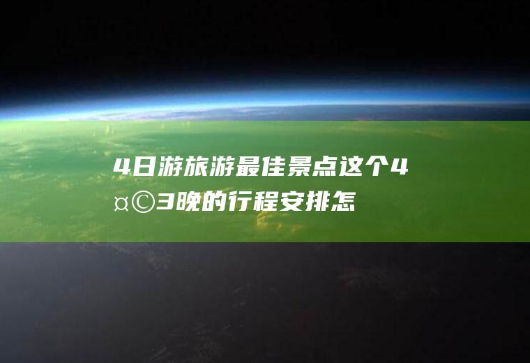 4日游旅游最佳景点,这个4天3晚的行程安排怎么样？