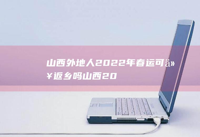 山西外地人2022年春运可以返乡吗(山西2021春节返乡政策)