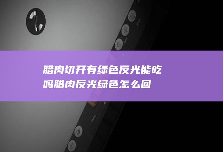 腊肉切开有绿色反光能吃吗(腊肉反光绿色怎么回事)