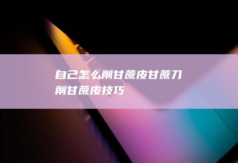 自己怎么削甘蔗皮(甘蔗刀削甘蔗皮技巧)