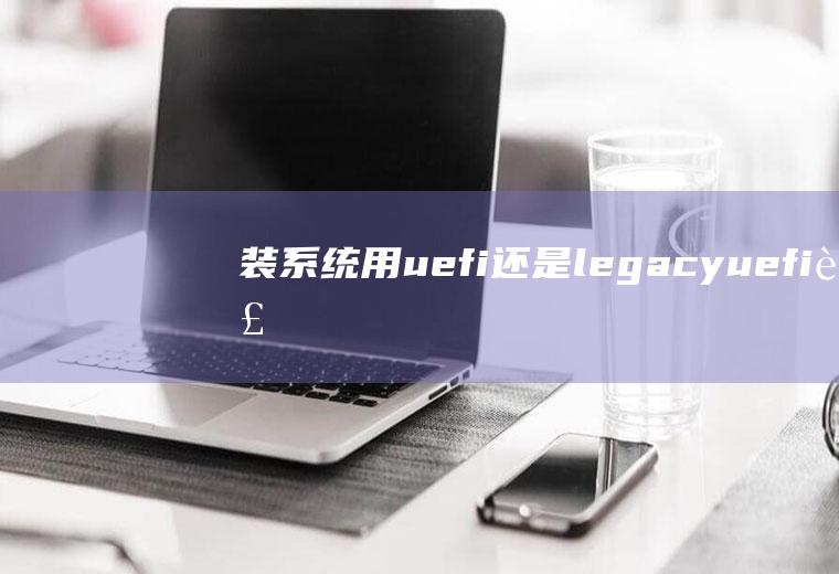 装系统用uefi还是legacy,uefi装什么系统