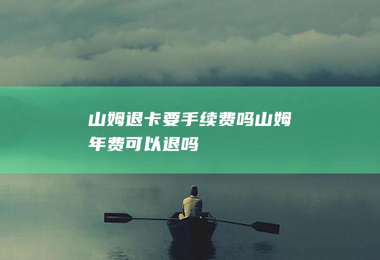 山姆退卡要手续费吗(山姆年费可以退吗)