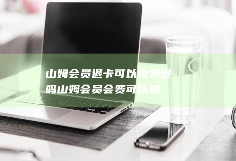 山姆会员退卡可以免费退吗(山姆会员会费可以退吗)