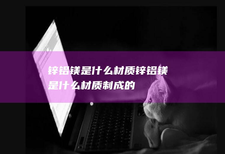锌铝镁是什么材质,锌铝镁是什么材质制成的