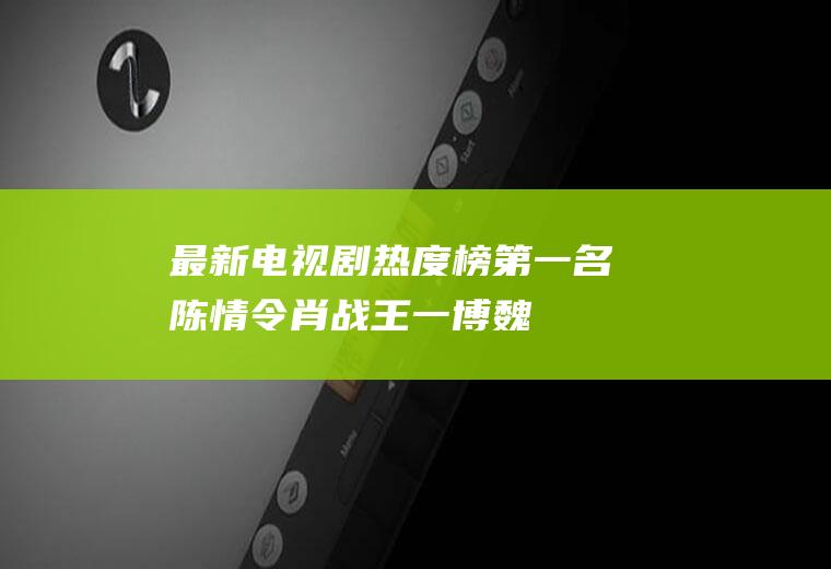 最新电视剧热度榜第一名：陈情令!肖战王一博魏晨,你pick谁？