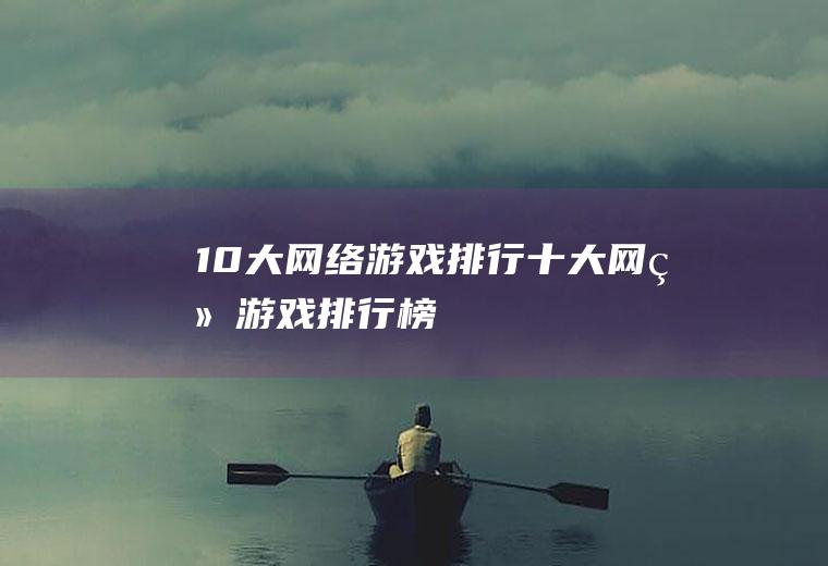10大网络游戏排行(十大网络游戏排行榜)