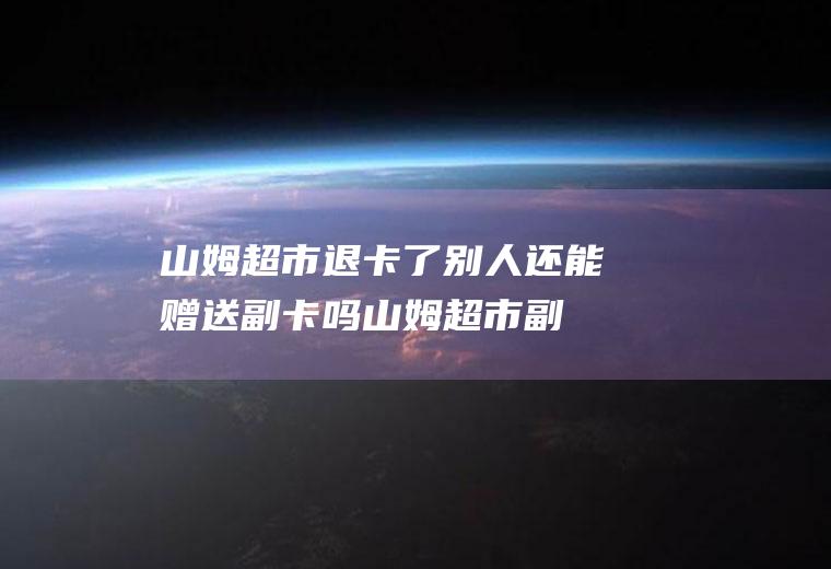 山姆超市退卡了别人还能赠送副卡吗(山姆超市副卡可以买东西吗)