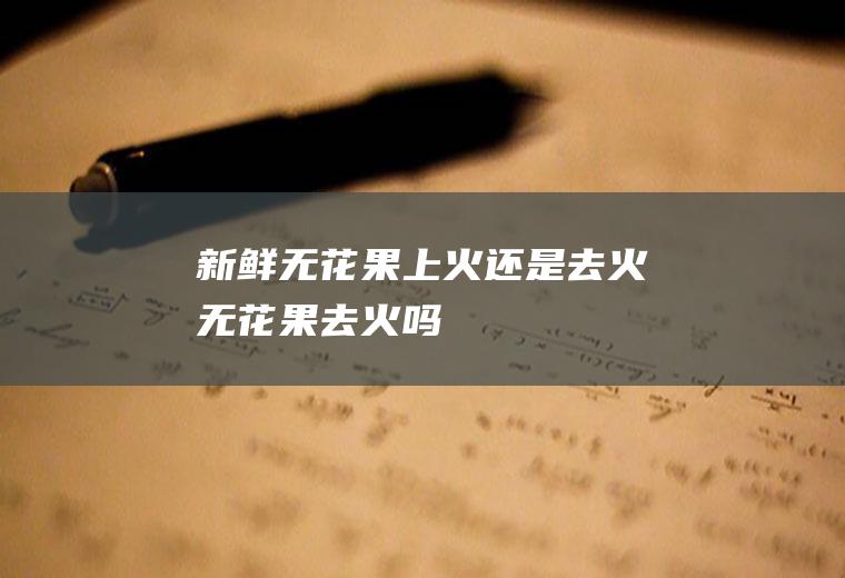 新鲜无花果上火还是去火无花果去火吗