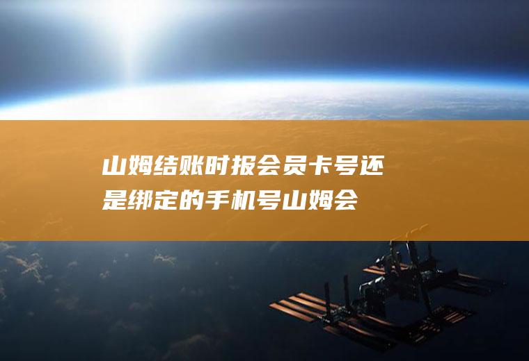 山姆结账时报会员卡号还是绑定的手机号(山姆会员知道卡号就可以么?)