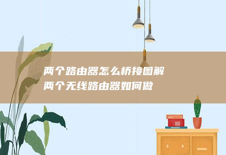 两个路由器怎么桥接图解(两个无线路由器如何做桥接)