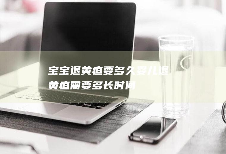 宝宝退黄疸要多久(婴儿退黄疸需要多长时间)